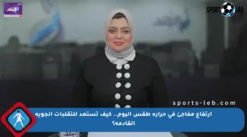 ارتفاع مفاجئ في حرارة طقس اليوم.. كيف تستعد للتقلبات الجوية القادمة؟